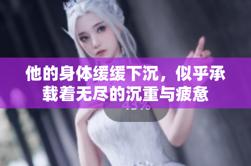 他的身体缓缓下沉，似乎承载着无尽的沉重与疲惫