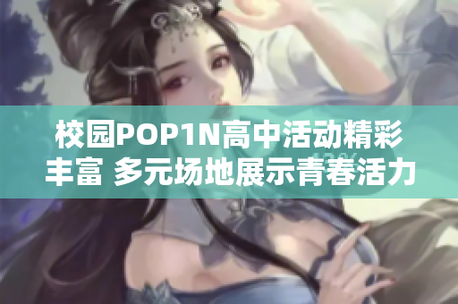 校园POP1N高中活动精彩丰富 多元场地展示青春活力