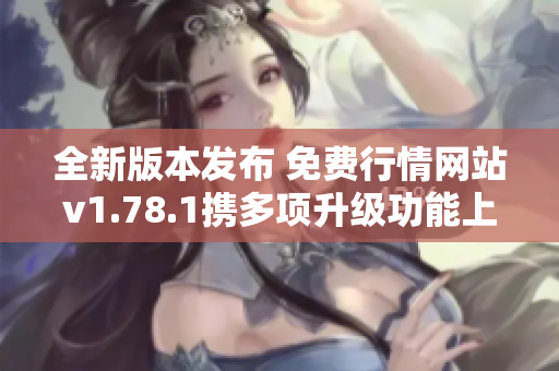 全新版本发布 免费行情网站v1.78.1携多项升级功能上线