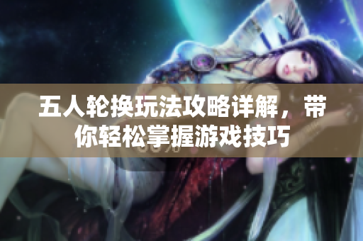 五人轮换玩法攻略详解，带你轻松掌握游戏技巧