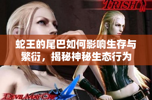 蛇王的尾巴如何影响生存与繁衍，揭秘神秘生态行为