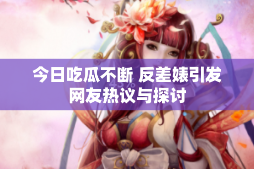 今日吃瓜不断 反差婊引发网友热议与探讨