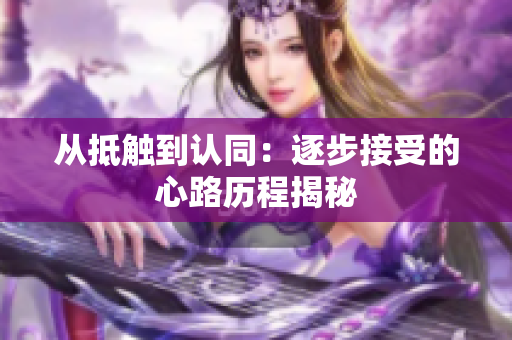 从抵触到认同：逐步接受的心路历程揭秘