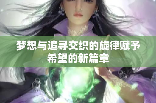 梦想与追寻交织的旋律赋予希望的新篇章