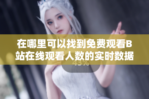在哪里可以找到免费观看B站在线观看人数的实时数据