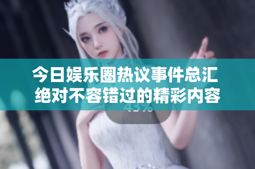 今日娱乐圈热议事件总汇 绝对不容错过的精彩内容