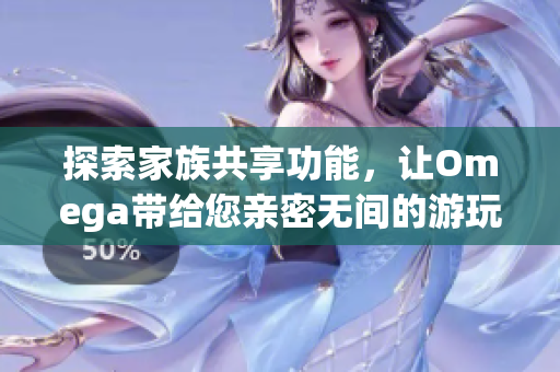 探索家族共享功能，让Omega带给您亲密无间的游玩体验