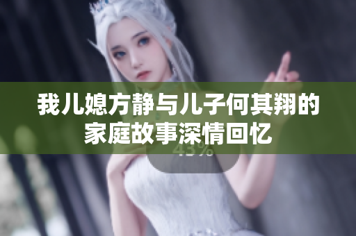 我儿媳方静与儿子何其翔的家庭故事深情回忆