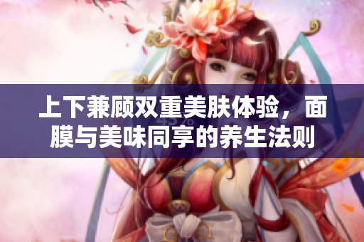 上下兼顾双重美肤体验，面膜与美味同享的养生法则