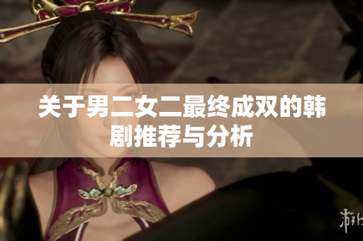 关于男二女二最终成双的韩剧推荐与分析