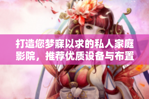 打造您梦寐以求的私人家庭影院，推荐优质设备与布置技巧