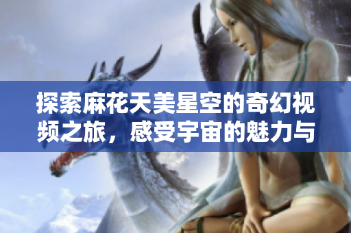 探索麻花天美星空的奇幻视频之旅，感受宇宙的魅力与神秘