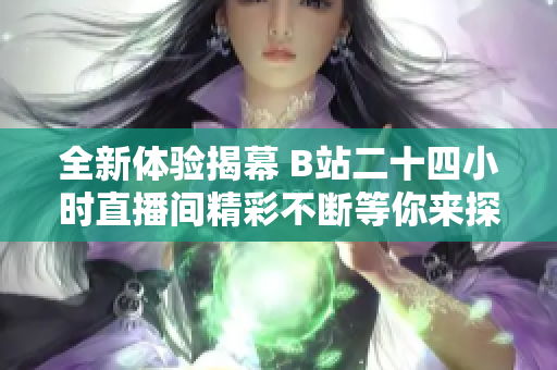 全新体验揭幕 B站二十四小时直播间精彩不断等你来探秘