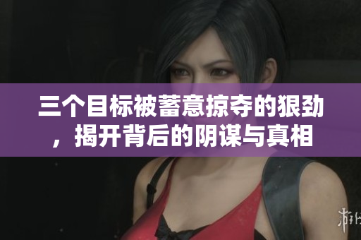 三个目标被蓄意掠夺的狠劲，揭开背后的阴谋与真相