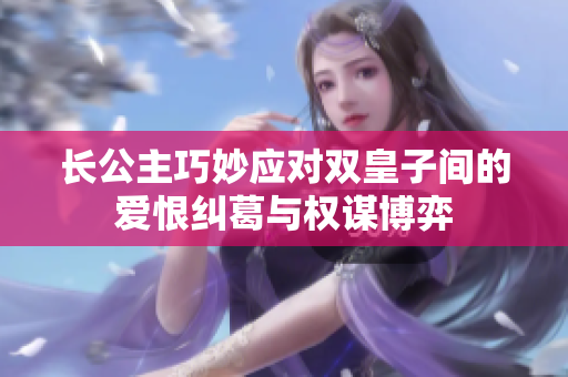 长公主巧妙应对双皇子间的爱恨纠葛与权谋博弈