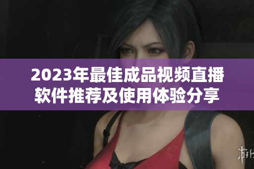 2023年最佳成品视频直播软件推荐及使用体验分享