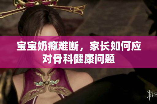 宝宝奶瘾难断，家长如何应对骨科健康问题