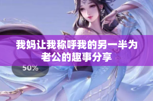 我妈让我称呼我的另一半为老公的趣事分享