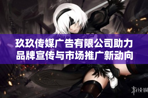 玖玖传媒广告有限公司助力品牌宣传与市场推广新动向