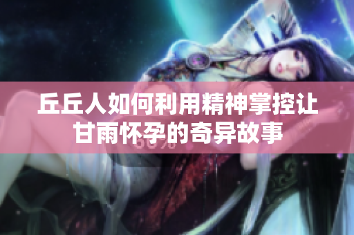 丘丘人如何利用精神掌控让甘雨怀孕的奇异故事