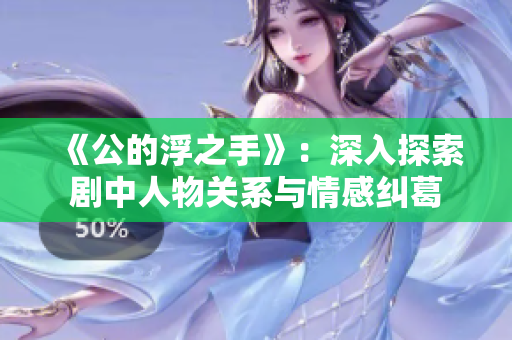 《公的浮之手》：深入探索剧中人物关系与情感纠葛