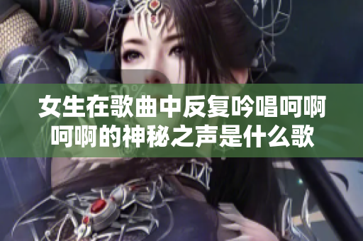 女生在歌曲中反复吟唱呵啊呵啊的神秘之声是什么歌