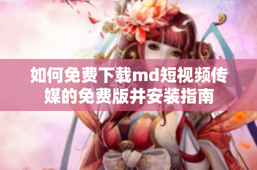 如何免费下载md短视频传媒的免费版并安装指南