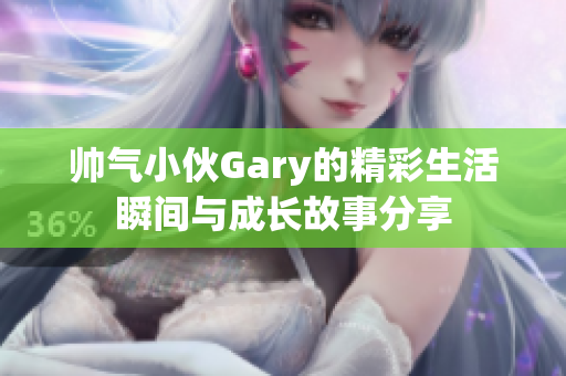 帅气小伙Gary的精彩生活瞬间与成长故事分享