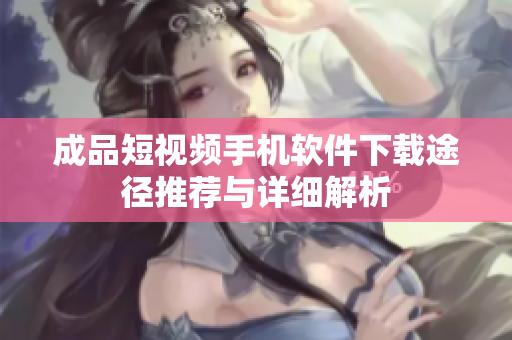 成品短视频手机软件下载途径推荐与详细解析