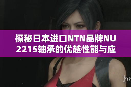 探秘日本进口NTN品牌NU2215轴承的优越性能与应用