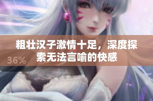 粗壮汉子激情十足，深度探索无法言喻的快感