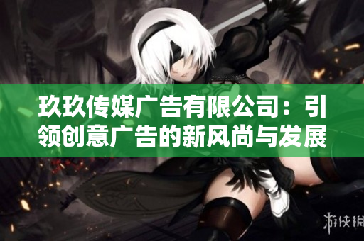玖玖传媒广告有限公司：引领创意广告的新风尚与发展趋势
