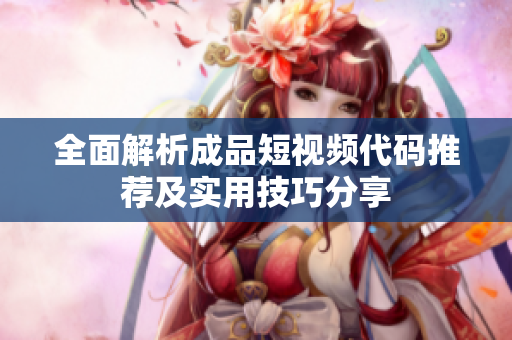 全面解析成品短视频代码推荐及实用技巧分享