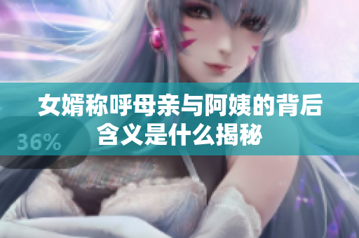 女婿称呼母亲与阿姨的背后含义是什么揭秘