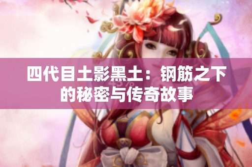 四代目土影黑土：钢筋之下的秘密与传奇故事