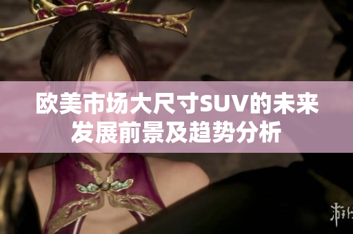 欧美市场大尺寸SUV的未来发展前景及趋势分析