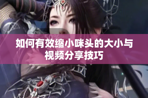 如何有效缩小咪头的大小与视频分享技巧