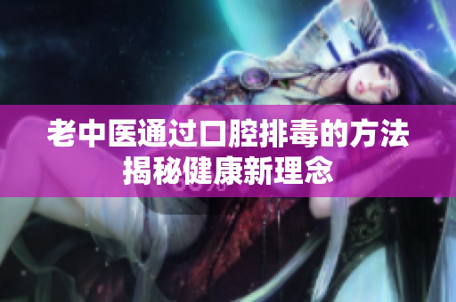 老中医通过口腔排毒的方法揭秘健康新理念