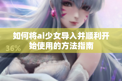如何将ai少女导入并顺利开始使用的方法指南