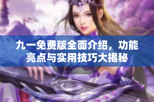九一免费版全面介绍，功能亮点与实用技巧大揭秘