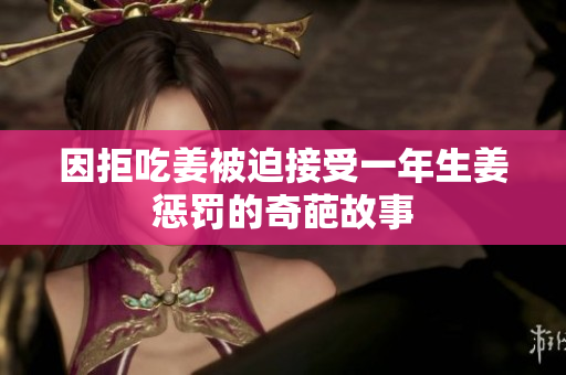 因拒吃姜被迫接受一年生姜惩罚的奇葩故事