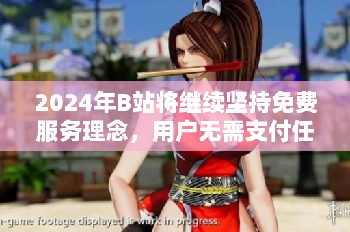 2024年B站将继续坚持免费服务理念，用户无需支付任何费用