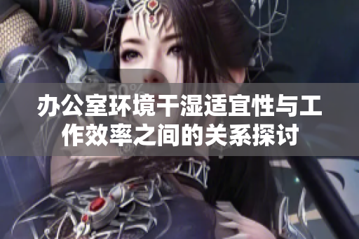 办公室环境干湿适宜性与工作效率之间的关系探讨