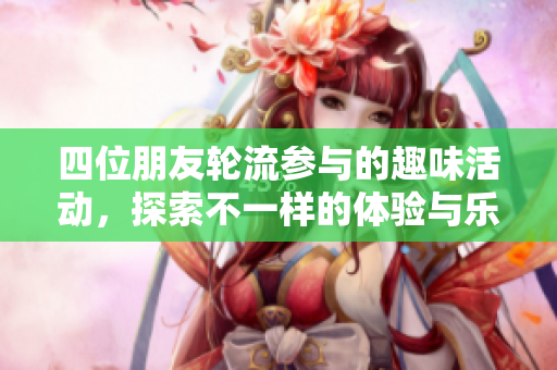 四位朋友轮流参与的趣味活动，探索不一样的体验与乐趣