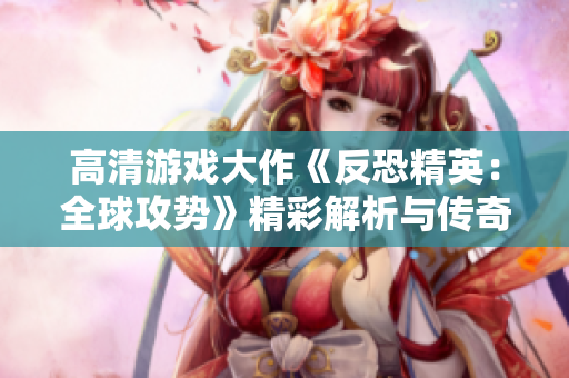 高清游戏大作《反恐精英：全球攻势》精彩解析与传奇回顾