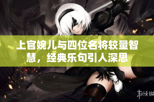 上官婉儿与四位名将较量智慧，经典乐句引人深思