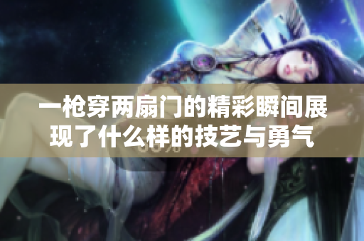 一枪穿两扇门的精彩瞬间展现了什么样的技艺与勇气