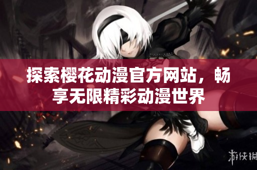 探索樱花动漫官方网站，畅享无限精彩动漫世界