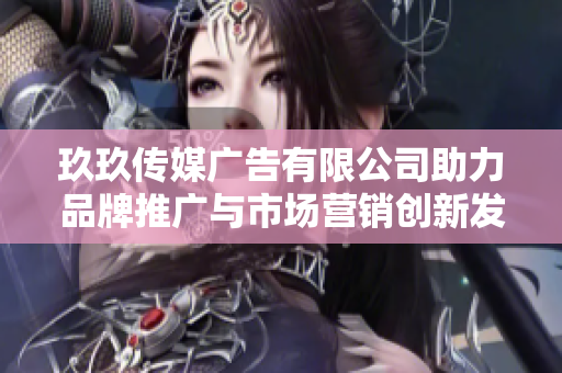 玖玖传媒广告有限公司助力品牌推广与市场营销创新发展