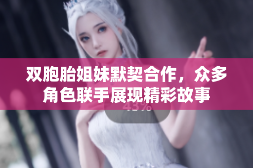 双胞胎姐妹默契合作，众多角色联手展现精彩故事